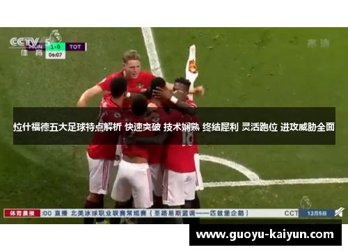 拉什福德五大足球特点解析 快速突破 技术娴熟 终结犀利 灵活跑位 进攻威胁全面