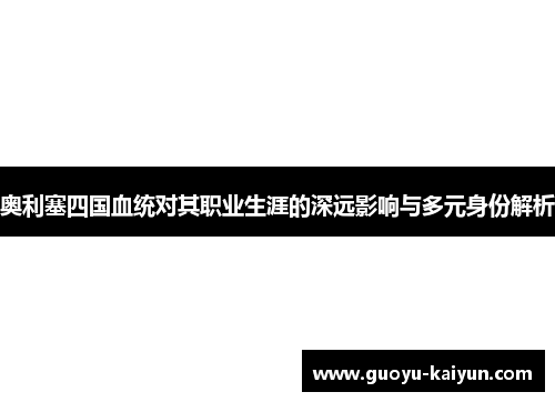 奥利塞四国血统对其职业生涯的深远影响与多元身份解析