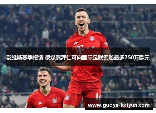 戴维斯赛季报销 德媒曝拜仁可向国际足联索赔最多750万欧元