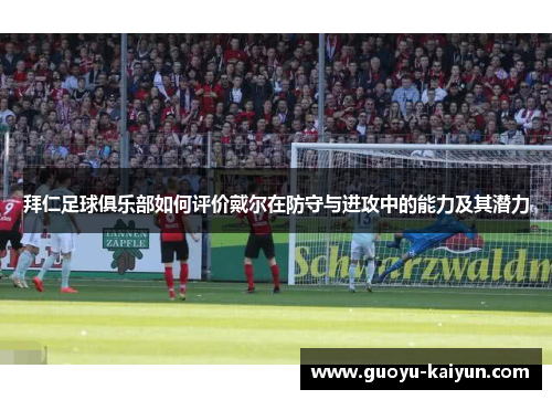 拜仁足球俱乐部如何评价戴尔在防守与进攻中的能力及其潜力