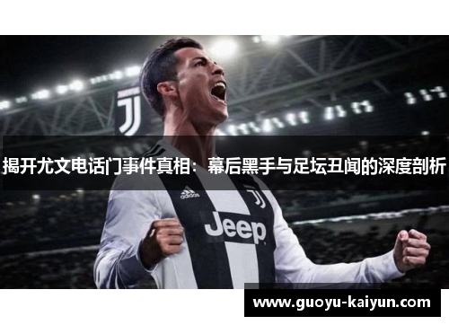 揭开尤文电话门事件真相：幕后黑手与足坛丑闻的深度剖析