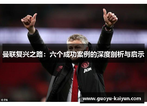 曼联复兴之路：六个成功案例的深度剖析与启示