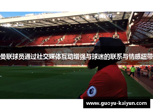曼联球员通过社交媒体互动增强与球迷的联系与情感纽带