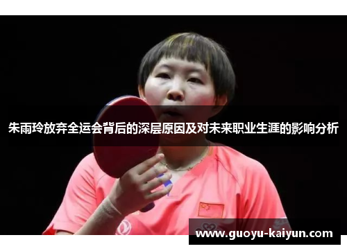 朱雨玲放弃全运会背后的深层原因及对未来职业生涯的影响分析