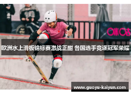 欧洲水上滑板锦标赛激战正酣 各国选手竞逐冠军荣耀