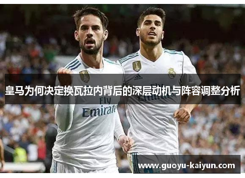 皇马为何决定换瓦拉内背后的深层动机与阵容调整分析 皇马为何决定换瓦拉内背后的深层动机与阵容调整分析