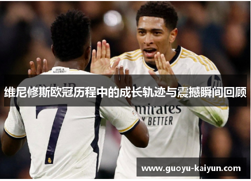 维尼修斯欧冠历程中的成长轨迹与震撼瞬间回顾