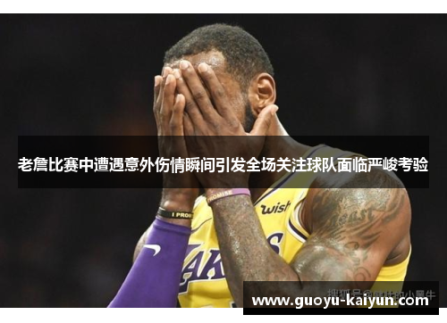 老詹比赛中遭遇意外伤情瞬间引发全场关注球队面临严峻考验