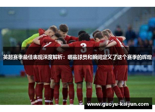 英超赛季最佳表现深度解析：哪些球员和瞬间定义了这个赛季的辉煌