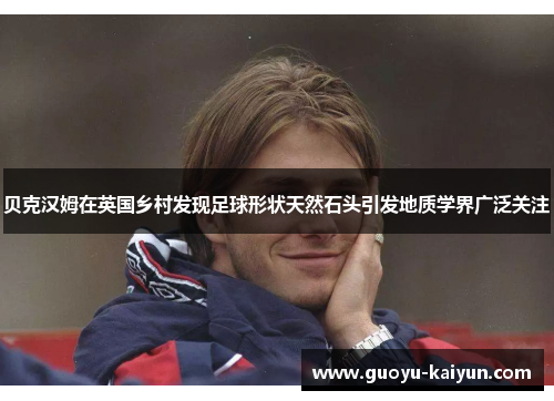 贝克汉姆在英国乡村发现足球形状天然石头引发地质学界广泛关注