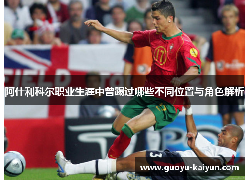 阿什利科尔职业生涯中曾踢过哪些不同位置与角色解析