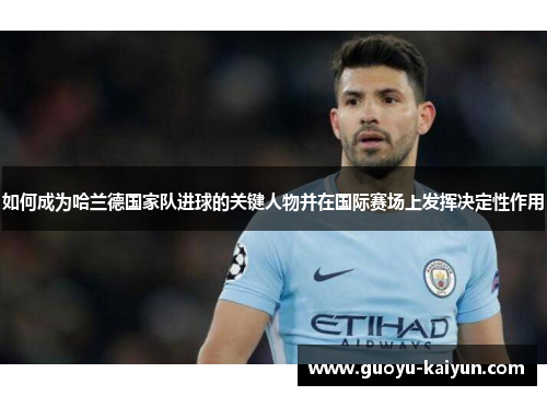如何成为哈兰德国家队进球的关键人物并在国际赛场上发挥决定性作用