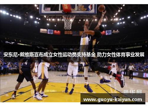 安东尼·戴维斯宣布成立女性运动员支持基金 助力女性体育事业发展