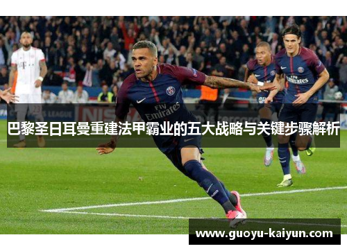 巴黎圣日耳曼重建法甲霸业的五大战略与关键步骤解析 巴黎圣日耳曼重建法甲霸业的五大战略与关键步骤解析