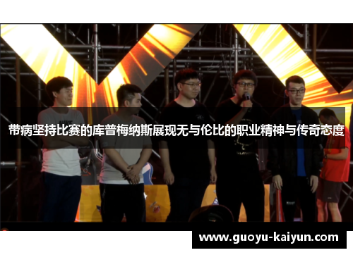 带病坚持比赛的库普梅纳斯展现无与伦比的职业精神与传奇态度 带病坚持比赛的库普梅纳斯展现无与伦比的职业精神与传奇态度