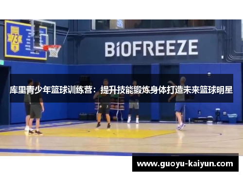 库里青少年篮球训练营:提升技能锻炼身体打造未来篮球明星 库里青少年篮球训练营:提升技能锻炼身体打造未来篮球明星