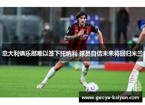 意大利俱乐部难以签下托纳利 球员自信未来将回归米兰 意大利俱乐部难以签下托纳利 球员自信未来将回归米兰