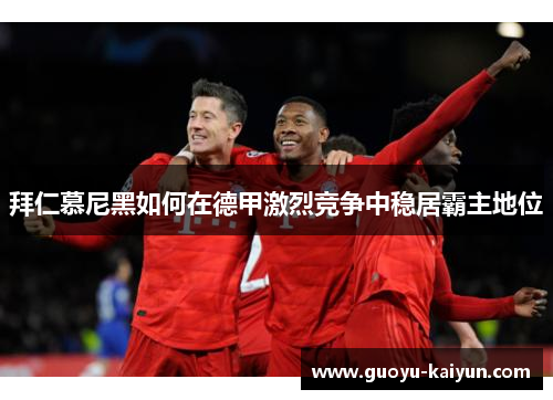 拜仁慕尼黑如何在德甲激烈竞争中稳居霸主地位 拜仁慕尼黑如何在德甲激烈竞争中稳居霸主地位