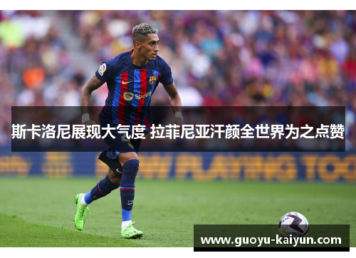 斯卡洛尼展现大气度 拉菲尼亚汗颜全世界为之点赞 斯卡洛尼展现大气度 拉菲尼亚汗颜全世界为之点赞