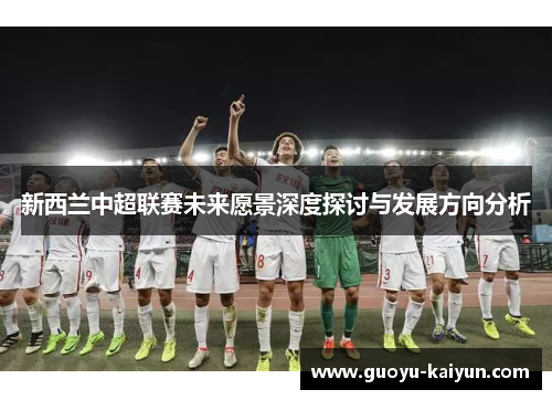 新西兰中超联赛未来愿景深度探讨与发展方向分析