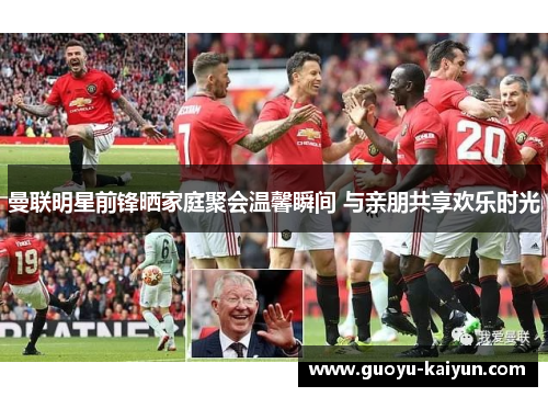 曼联明星前锋晒家庭聚会温馨瞬间 与亲朋共享欢乐时光