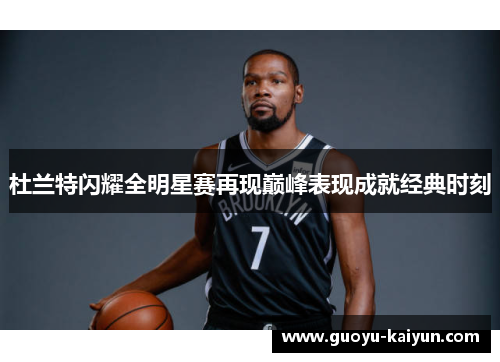 杜兰特闪耀全明星赛再现巅峰表现成就经典时刻