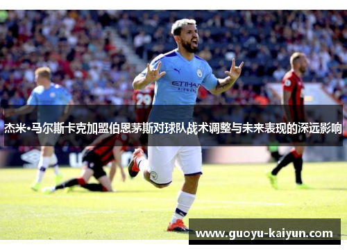 杰米·马尔斯卡克加盟伯恩茅斯对球队战术调整与未来表现的深远影响