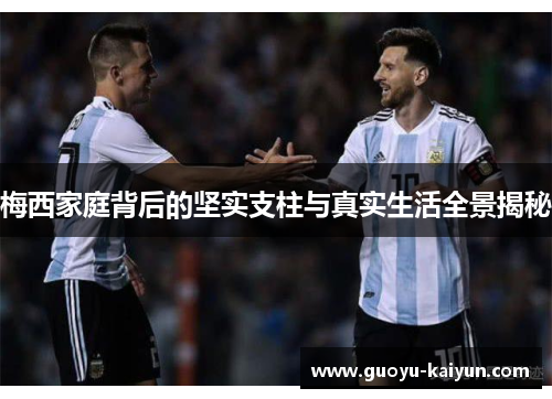 梅西家庭背后的坚实支柱与真实生活全景揭秘 梅西家庭背后的坚实支柱与真实生活全景揭秘