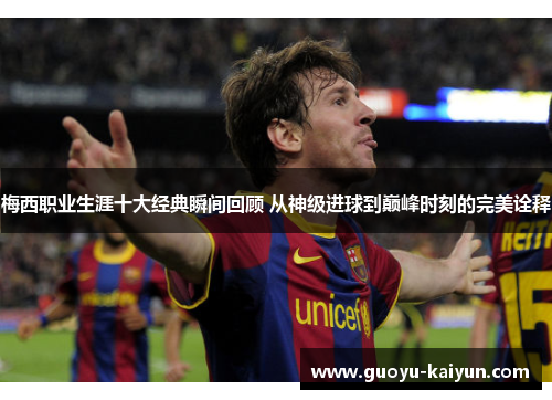 梅西职业生涯十大经典瞬间回顾 从神级进球到巅峰时刻的完美诠释 梅西职业生涯十大经典瞬间回顾 从神级进球到巅峰时刻的完美诠释