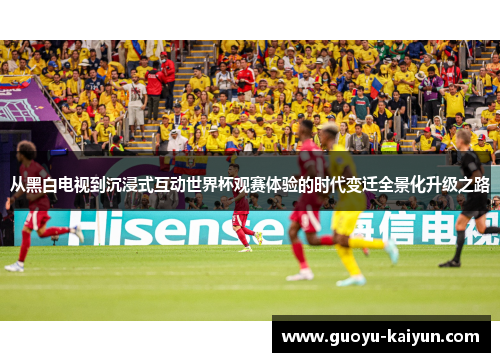 从黑白电视到沉浸式互动世界杯观赛体验的时代变迁全景化升级之路 从黑白电视到沉浸式互动世界杯观赛体验的时代变迁全景化升级之路