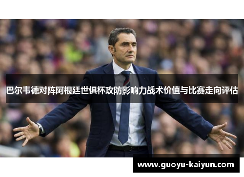 巴尔韦德对阵阿根廷世俱杯攻防影响力战术价值与比赛走向评估 巴尔韦德对阵阿根廷世俱杯攻防影响力战术价值与比赛走向评估