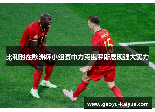 比利时在欧洲杯小组赛中力克俄罗斯展现强大实力 比利时在欧洲杯小组赛中力克俄罗斯展现强大实力