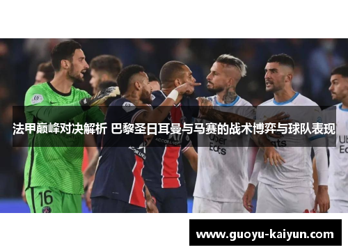 法甲巅峰对决解析 巴黎圣日耳曼与马赛的战术博弈与球队表现 法甲巅峰对决解析 巴黎圣日耳曼与马赛的战术博弈与球队表现