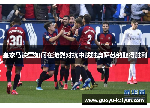 皇家马德里如何在激烈对抗中战胜奥萨苏纳取得胜利