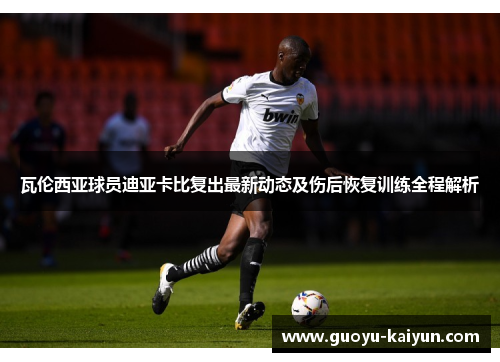 瓦伦西亚球员迪亚卡比复出最新动态及伤后恢复训练全程解析 瓦伦西亚球员迪亚卡比复出最新动态及伤后恢复训练全程解析