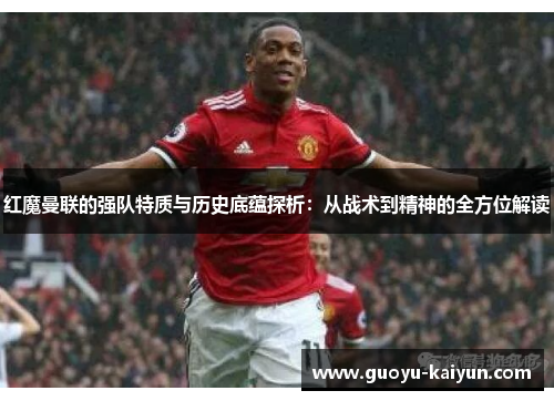红魔曼联的强队特质与历史底蕴探析:从战术到精神的全方位解读 红魔曼联的强队特质与历史底蕴探析:从战术到精神的全方位解读