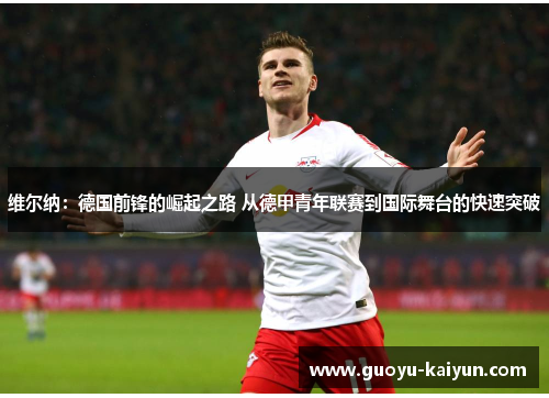 维尔纳:德国前锋的崛起之路 从德甲青年联赛到国际舞台的快速突破 维尔纳:德国前锋的崛起之路 从德甲青年联赛到国际舞台的快速突破