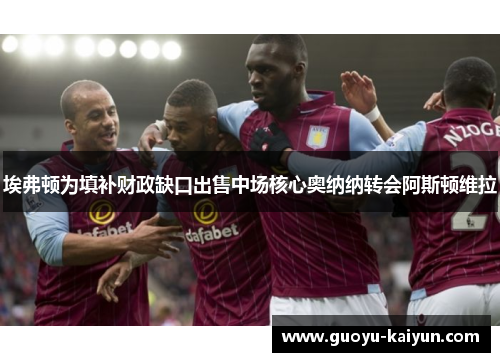 埃弗顿为填补财政缺口出售中场核心奥纳纳转会阿斯顿维拉 埃弗顿为填补财政缺口出售中场核心奥纳纳转会阿斯顿维拉