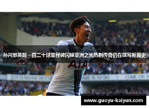 孙兴慜英超一百二十球里程碑闪耀亚洲之光热刺传奇仍在续写新篇史 孙兴慜英超一百二十球里程碑闪耀亚洲之光热刺传奇仍在续写新篇史