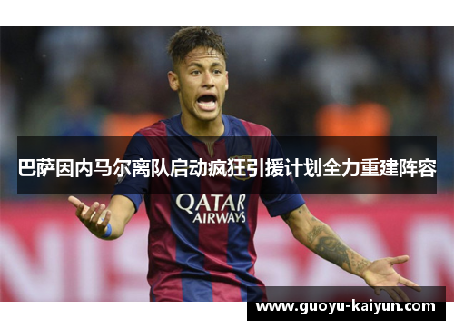 巴萨因内马尔离队启动疯狂引援计划全力重建阵容 巴萨因内马尔离队启动疯狂引援计划全力重建阵容