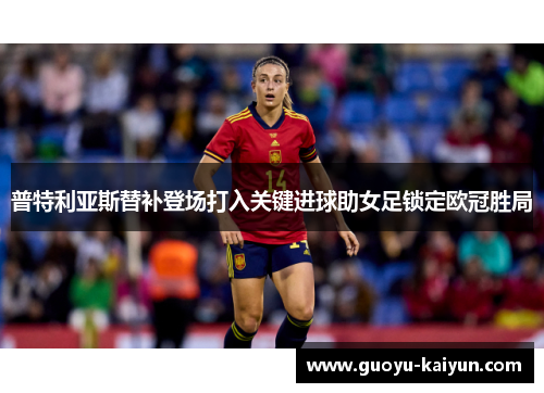 普特利亚斯替补登场打入关键进球助女足锁定欧冠胜局