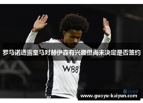 罗马诺透露皇马对赫伊森有兴趣但尚未决定是否签约