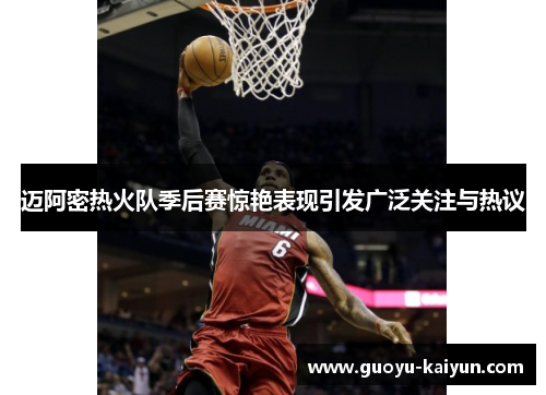 迈阿密热火队季后赛惊艳表现引发广泛关注与热议