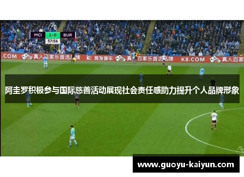 阿圭罗积极参与国际慈善活动展现社会责任感助力提升个人品牌形象