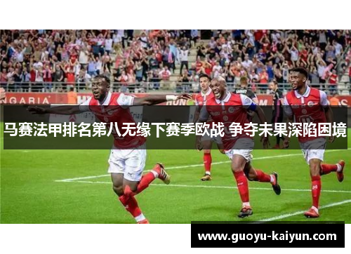 马赛法甲排名第八无缘下赛季欧战 争夺未果深陷困境