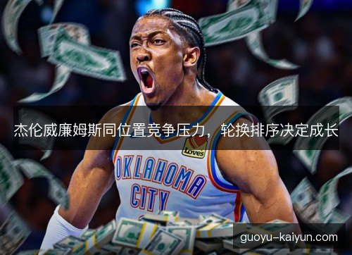 杰伦威廉姆斯同位置竞争压力，轮换排序决定成长