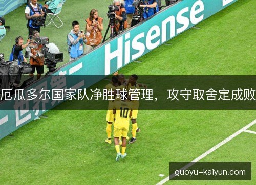 厄瓜多尔国家队净胜球管理,攻守取舍定成败 厄瓜多尔国家队净胜球管理,攻守取舍定成败