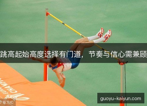 跳高起始高度选择有门道，节奏与信心需兼顾