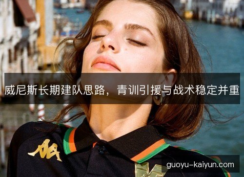 威尼斯长期建队思路,青训引援与战术稳定并重 威尼斯长期建队思路,青训引援与战术稳定并重