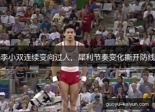 李小双连续变向过人，犀利节奏变化撕开防线